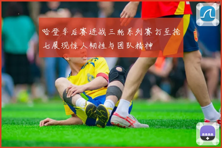 哈登季后赛连战三轮系列赛打至抢七展现惊人韧性与团队精神