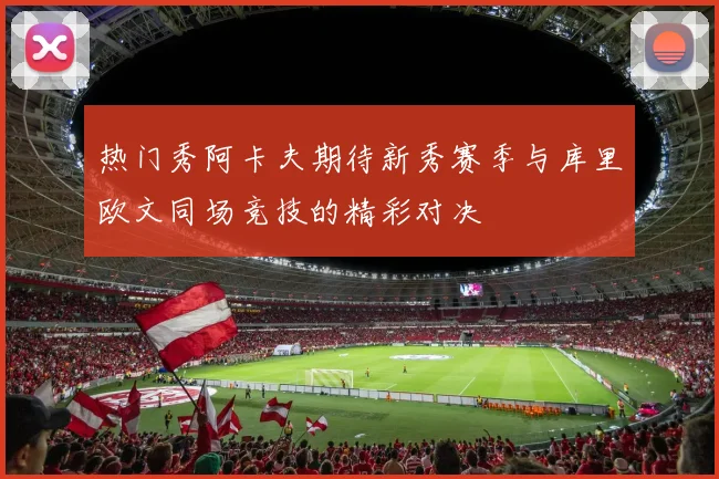 热门秀阿卡夫期待新秀赛季与库里欧文同场竞技的精彩对决