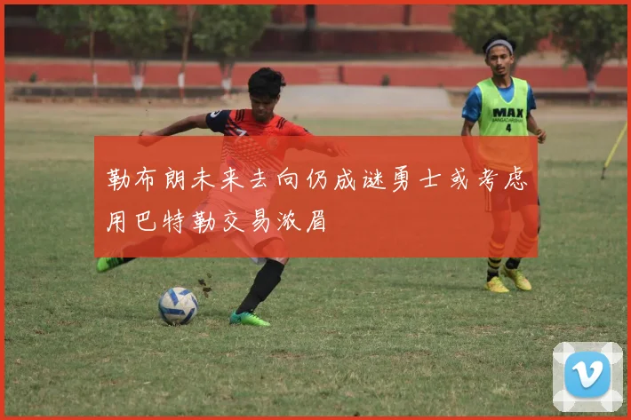 勒布朗未来去向仍成谜勇士或考虑用巴特勒交易浓眉