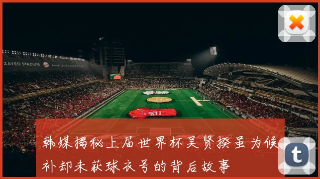 韩媒揭秘上届世界杯吴贤揆虽为候补却未获球衣号的背后故事