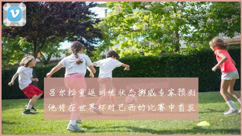 吕尔松重返训练状态挪威专家预测他将在世界杯对巴西的比赛中首发出战