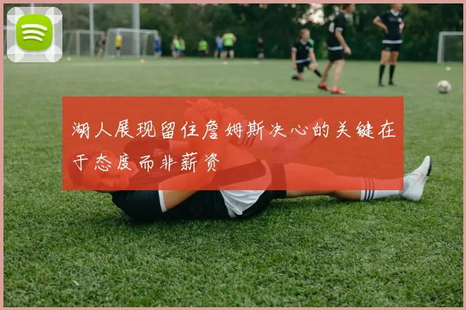 湖人展现留住詹姆斯决心的关键在于态度而非薪资