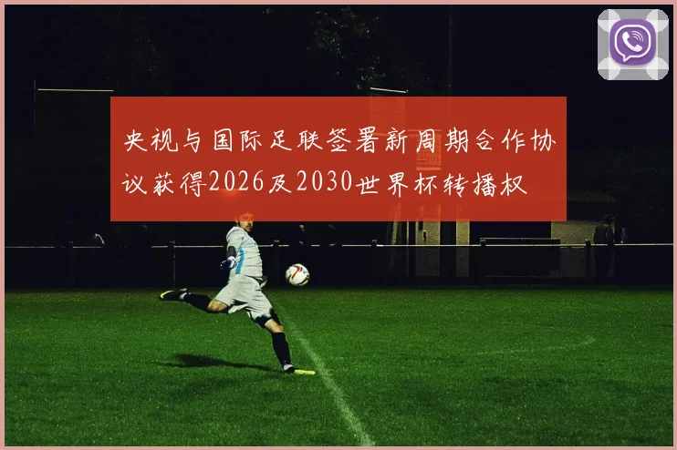 央视与国际足联签署新周期合作协议获得2026及2030世界杯转播权
