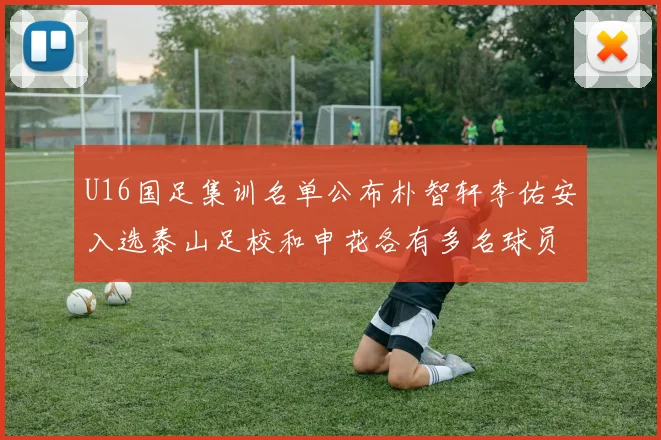 U16国足集训名单公布朴智轩李佑安入选泰山足校和申花各有多名球员参与