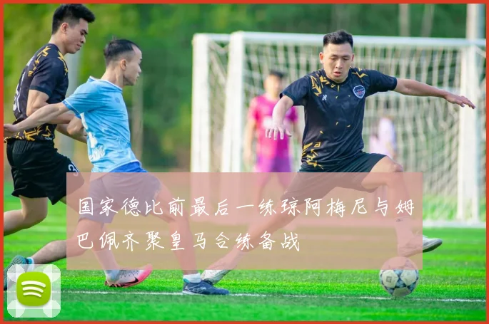 国家德比前最后一练琼阿梅尼与姆巴佩齐聚皇马合练备战
