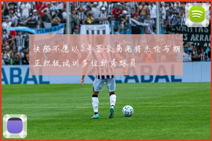 快船不愿以5号签交易老将杰伦布朗正积极试训多位新秀球员