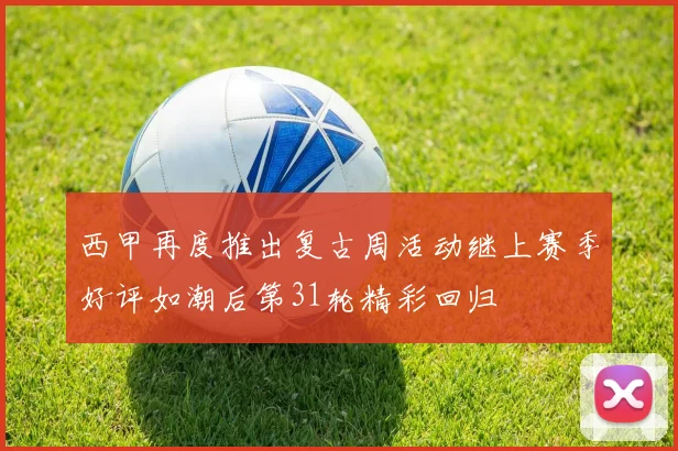 西甲再度推出复古周活动继上赛季好评如潮后第31轮精彩回归