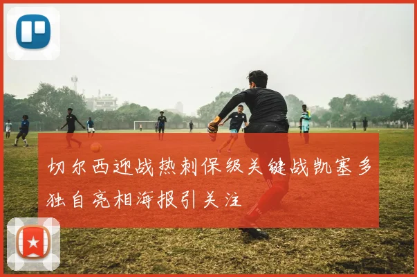 切尔西迎战热刺保级关键战凯塞多独自亮相海报引关注