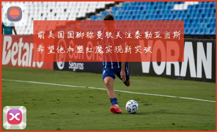 前美国国脚称曼联关注泰勒亚当斯希望他加盟红魔实现新突破