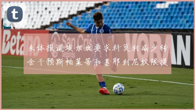 米体报道埃尔坎要求科莫利减少转会干预斯帕莱蒂和基耶利尼权限提升