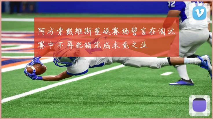 阿方索戴维斯重返赛场誓言在淘汰赛中不再犯错完成未竟之业